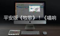 平安版《牧歌》！《唱響新時代》平安草原上唱民歌意境絕了