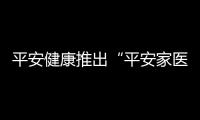 平安健康推出“平安家醫·長者守護版”服務，為老人打造多方位醫療守護
