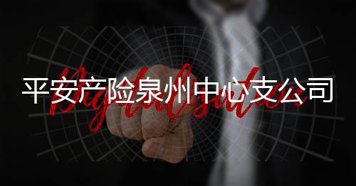 平安產險泉州中心支公司：喜迎新春 平安送福