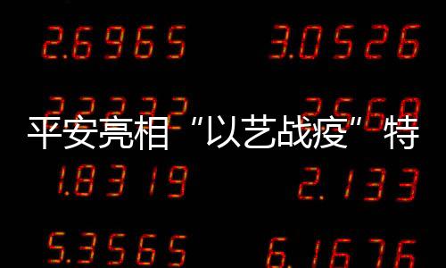 平安亮相“以藝戰(zhàn)疫”特別節(jié)目 與武漢志愿者合唱《一路有你》