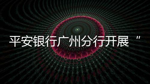 平安銀行廣州分行開展“3?15” 金融消費者權益保護教育宣傳活動