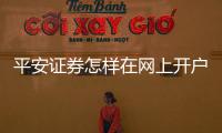 平安證券怎樣在網上開戶，網上開戶需要幾步