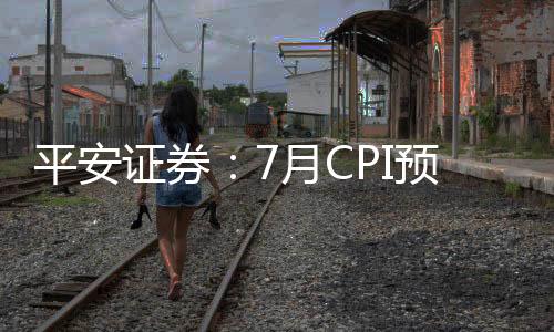 平安證券：7月CPI預計上漲6.3%