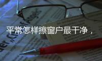 平常怎樣擦窗戶最干凈，平常怎樣擦窗戶
