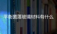平衡菌落玻璃材料有什么特點(diǎn)  新型玻璃材料有哪些種類(lèi),行業(yè)資訊