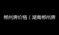 郴州房價格（湖南郴州房價）