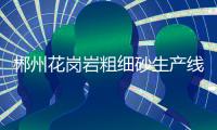 郴州花崗巖粗細砂生產線，湖南鵝卵石破碎機萬古流芳 為國捐軀