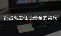 都占陶主任談最全的腎病綜合征查看醫(yī)治辦法看這篇就夠了