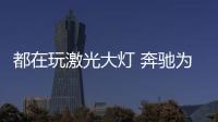 都在玩激光大燈 奔馳為啥還專注于LED？