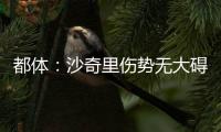 都體：沙奇里傷勢無大礙 多多老傷憂心