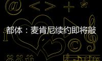 都體：麥肯尼續(xù)約即將敲定，將簽下2+1合同年薪250萬歐不變