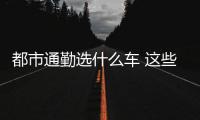 都市通勤選什么車 這些標準答案你們了解嗎