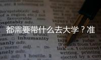 都需要帶什么去大學(xué)？準(zhǔn)大學(xué)生入校報(bào)到一站式清單請(qǐng)查收！