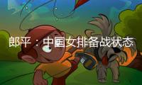郎平：中國女排備戰狀態非常積極 希望奧運會之前能打比賽！