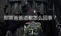 鄭爽爸爸道歉怎么回事？鄭爽爸爸道歉說了什么？