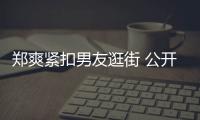 鄭爽緊扣男友逛街 公開秀恩愛稱其是“你們嫂子”