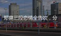鄭爽三段戀情全告吹，分手原因離不開這三點，和張翰最遺憾