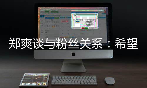 鄭爽談與粉絲關系：希望成為朋友 聊家常打撲克