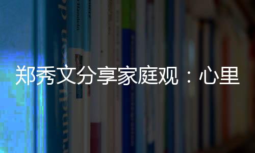 鄭秀文分享家庭觀：心里有愛 所謂破碎關系可修補