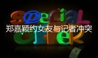 鄭嘉穎約女友與記者沖突 陳凱琳:想有空間【娛樂新聞】風尚中國網