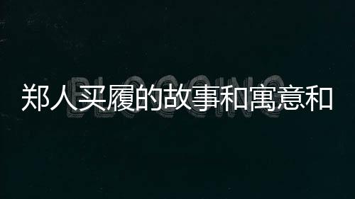 鄭人買履的故事和寓意和翻譯（鄭人買履的故事）