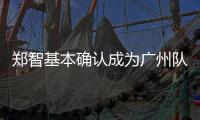 鄭智基本確認成為廣州隊主帥 俱樂部生存難題更受關注