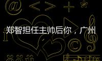 鄭智擔(dān)任主帥后你，廣州隊(duì)踢法更加細(xì)膩了