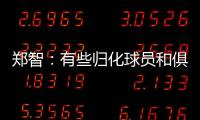鄭智：有些歸化球員和俱樂部中止合同了 我們要踢完比賽