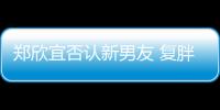 鄭欣宜否認新男友 復胖到180斤頻做運動【娛樂新聞】風尚中國網