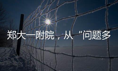 鄭大一附院，從“問(wèn)題多”到“問(wèn)題小”