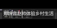 鄭姝音趙帥體驗鄉村生活：一粥一飯當思來之不易！