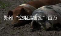 鄭州“空姐遇害案”百萬賞金仍未發(fā)放 滴滴回應(yīng)不會賴賬