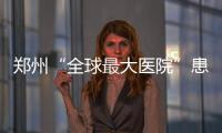 鄭州“全球最大醫院”患者井噴 場面堪比春運(圖)