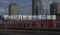 鄭州玩具批發市場在哪里告訴我（鄭州玩具批發市場）