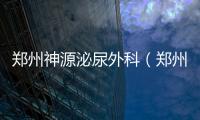 鄭州神源泌尿外科（鄭州神源泌尿外科醫(yī)院）