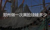 鄭州做一次黑臉娃娃多少錢，每個人的價格都一樣嗎?