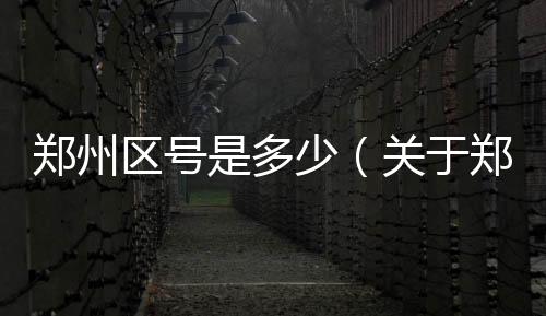 鄭州區(qū)號(hào)是多少（關(guān)于鄭州區(qū)號(hào)是多少的基本情況說(shuō)明介紹）