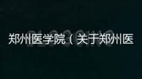 鄭州醫學院（關于鄭州醫學院的基本情況說明介紹）