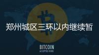 鄭州城區(qū)三環(huán)以內(nèi)繼續(xù)暫緩實施尾號限行管理措施！