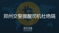 鄭州交警提醒司機杜絕隔夜酒駕