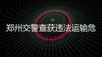 鄭州交警查獲違法運輸危險品車輛