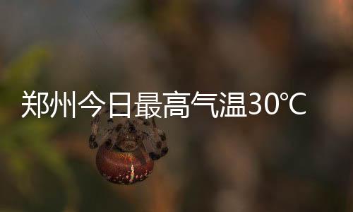 鄭州今日最高氣溫30℃+！陣風6