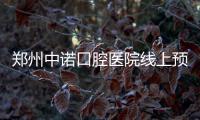 鄭州中諾口腔醫(yī)院線上預(yù)約,2級(jí)中諾口腔種植牙預(yù)約價(jià)格2980+