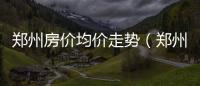 鄭州房價均價走勢（鄭州房價均價）