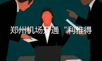 鄭州機(jī)場(chǎng)開(kāi)通“利雅得