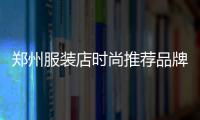 鄭州服裝店時尚推薦品牌,鄭州服裝店時尚推薦品牌排行榜