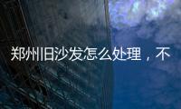 鄭州舊沙發(fā)怎么處理，不要的舊沙發(fā)怎么尋找新主人