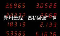 鄭州景觀“四橋臥波”乍現東風渠