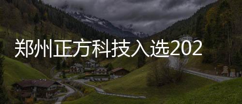 鄭州正方科技入選2025年度河南省重點研發(fā)專項