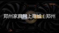 鄭州家具網上商城（鄭州家具團購）